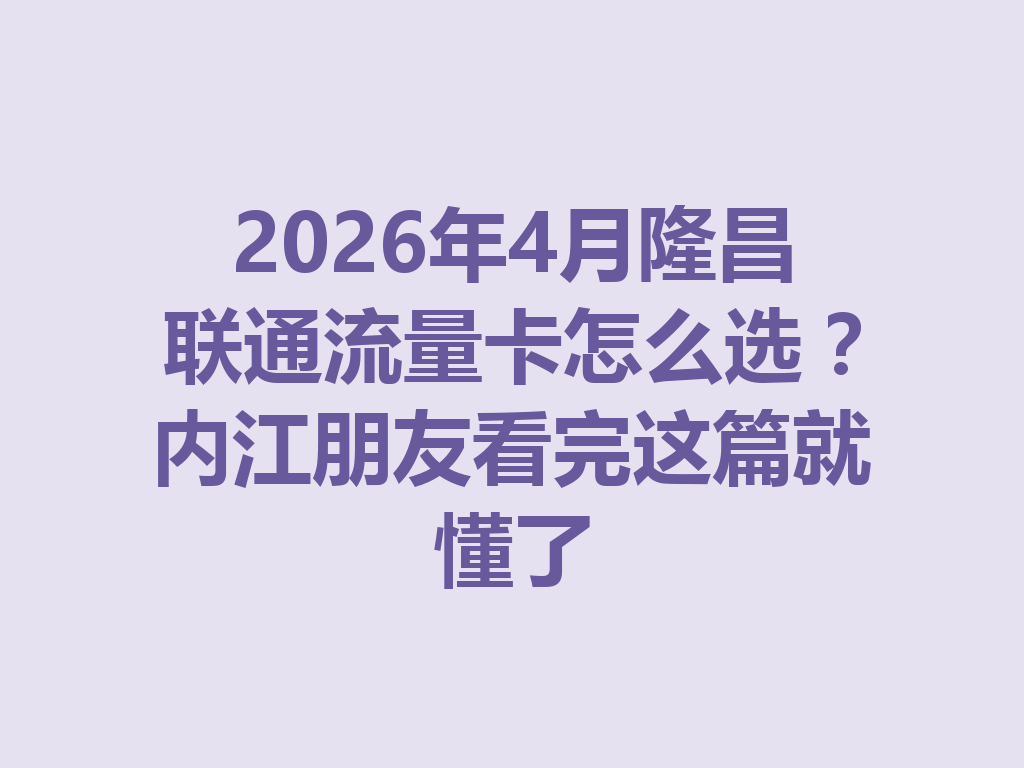 2026年4月隆昌联通流量卡怎么选？内江朋友看完这篇就懂了