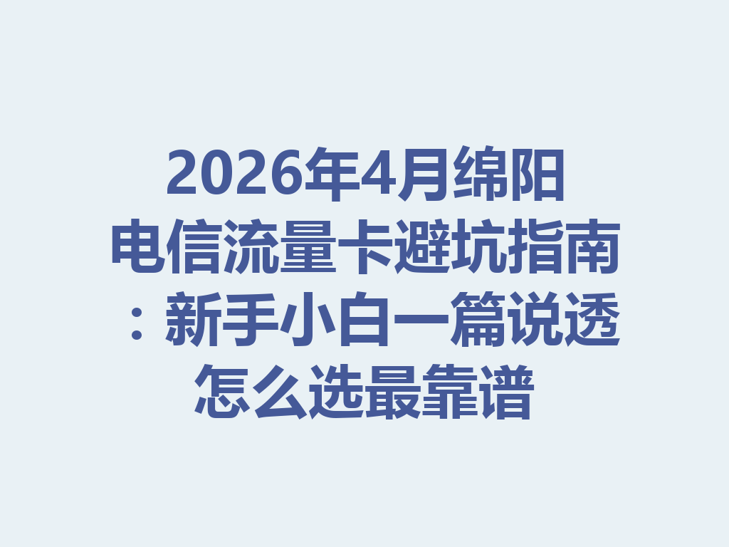 2026年4月绵阳电信流量卡避坑指南：新手小白一篇说透怎么选最靠谱