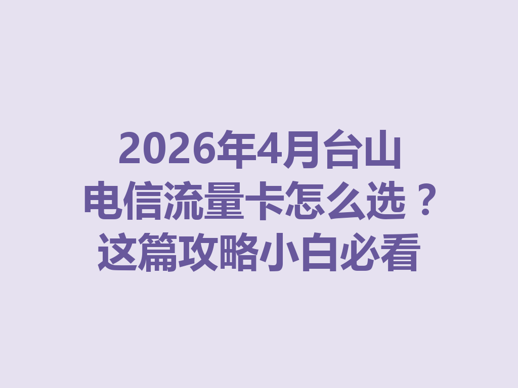 2026年4月台山电信流量卡怎么选？这篇攻略小白必看