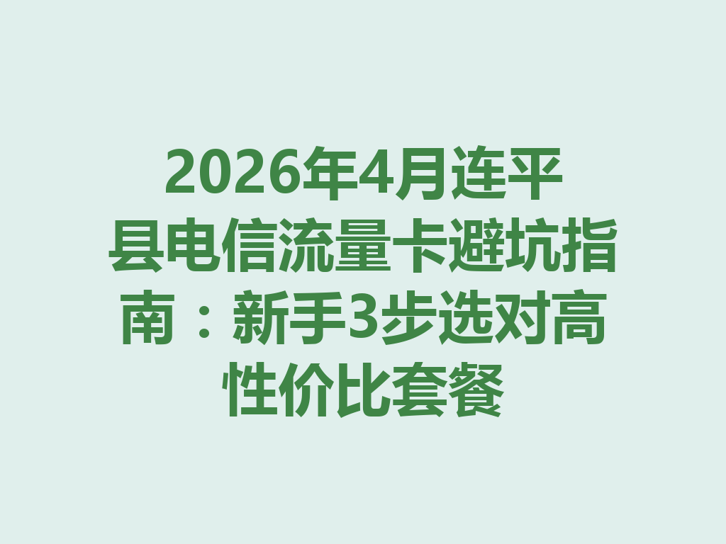 2026年4月连平县电信流量卡避坑指南：新手3步选对高性价比套餐