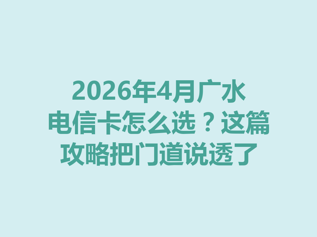 2026年4月广水电信卡怎么选？这篇攻略把门道说透了