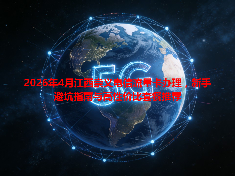 2026年4月江西崇义电信流量卡办理，新手避坑指南与高性价比套餐推荐