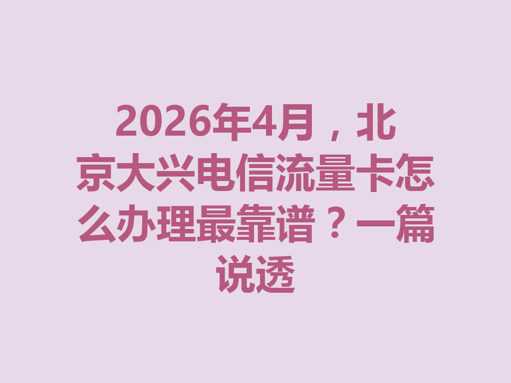 2026年4月，北京大兴电信流量卡怎么办理最靠谱？一篇说透