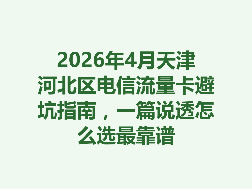 2026年4月天津河北区电信流量卡避坑指南，一篇说透怎么选最靠谱