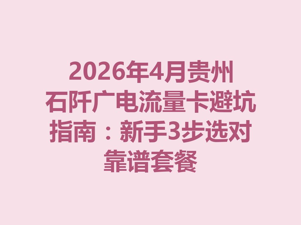 2026年4月贵州石阡广电流量卡避坑指南：新手3步选对靠谱套餐