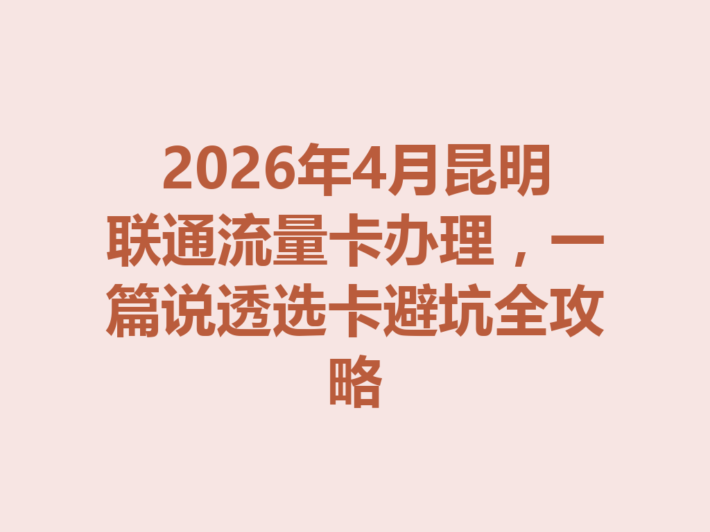 2026年4月昆明联通流量卡办理，一篇说透选卡避坑全攻略