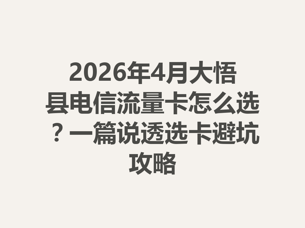 2026年4月大悟县电信流量卡怎么选？一篇说透选卡避坑攻略