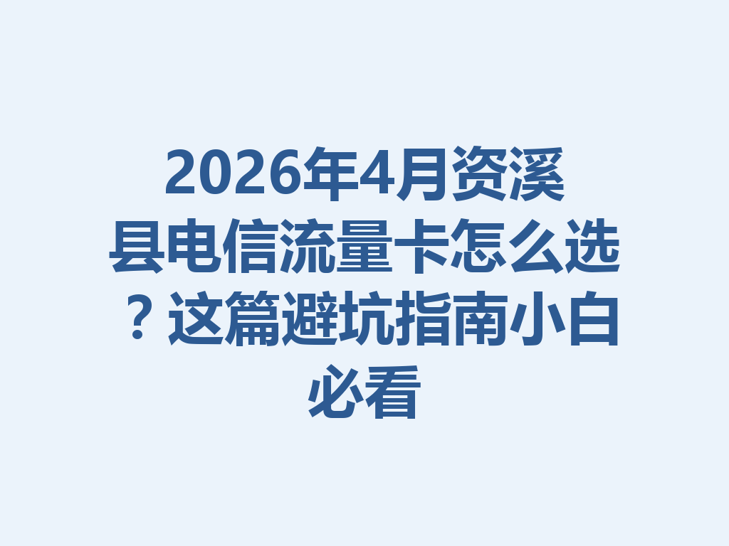 2026年4月资溪县电信流量卡怎么选？这篇避坑指南小白必看