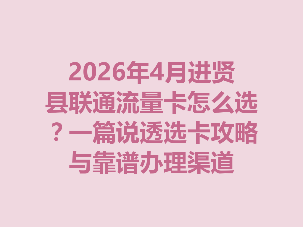 2026年4月进贤县联通流量卡怎么选？一篇说透选卡攻略与靠谱办理渠道