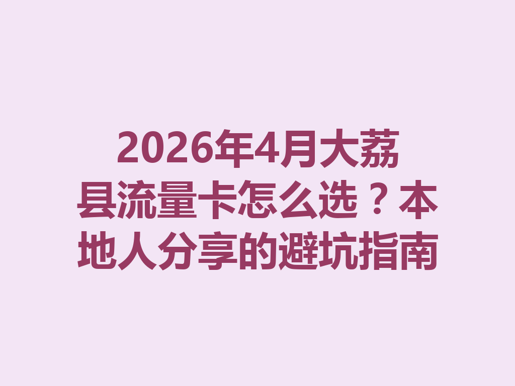 2026年4月大荔县流量卡怎么选？本地人分享的避坑指南
