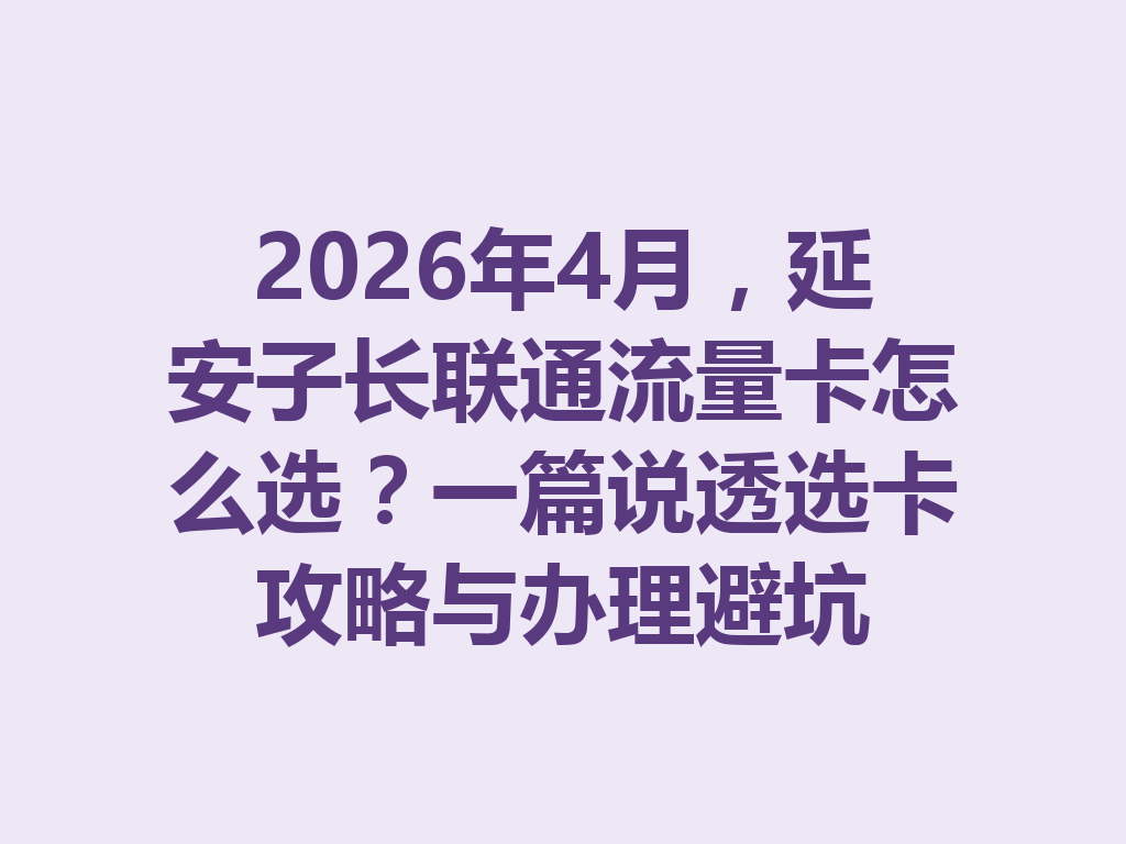 2026年4月，延安子长联通流量卡怎么选？一篇说透选卡攻略与办理避坑