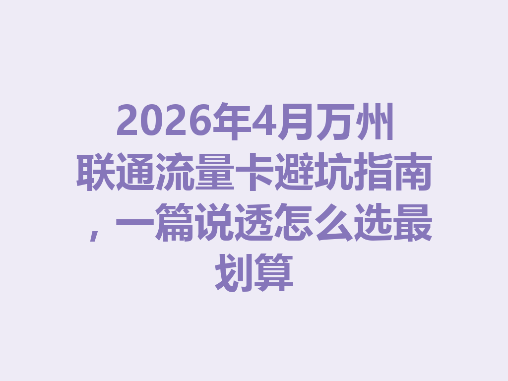 2026年4月万州联通流量卡避坑指南，一篇说透怎么选最划算
