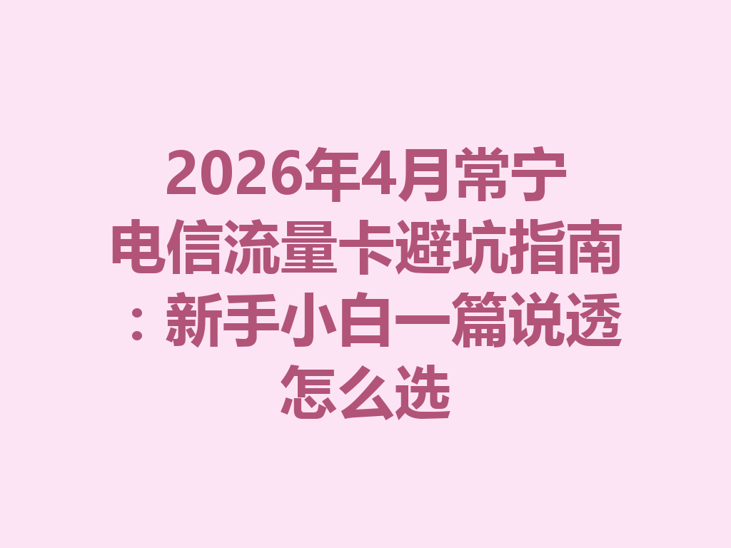 2026年4月常宁电信流量卡避坑指南：新手小白一篇说透怎么选