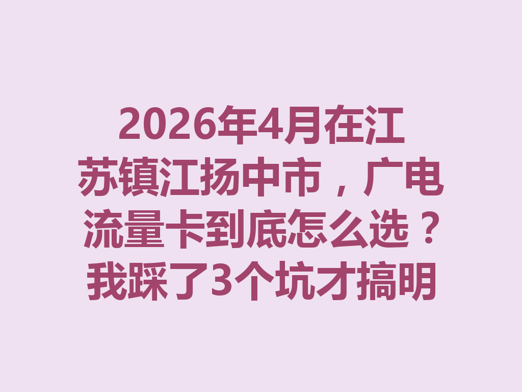 2026年4月在江苏镇江扬中市，广电流量卡到底怎么选？我踩了3个坑才搞明白