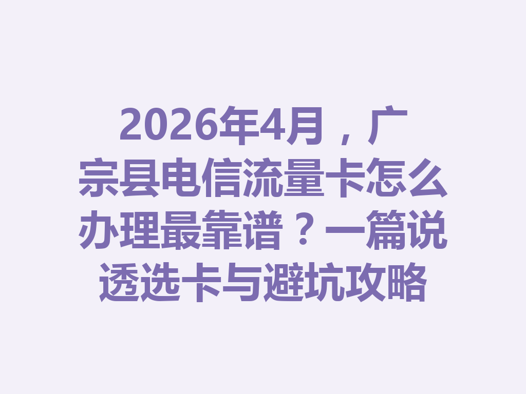 2026年4月，广宗县电信流量卡怎么办理最靠谱？一篇说透选卡与避坑攻略