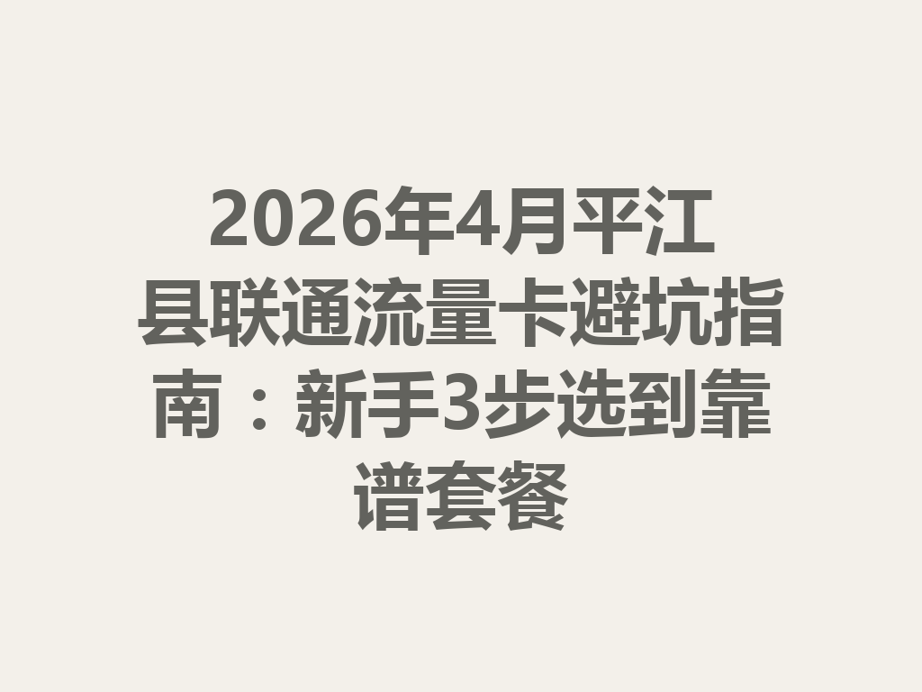 2026年4月平江县联通流量卡避坑指南：新手3步选到靠谱套餐