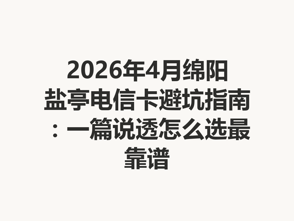 2026年4月绵阳盐亭电信卡避坑指南：一篇说透怎么选最靠谱