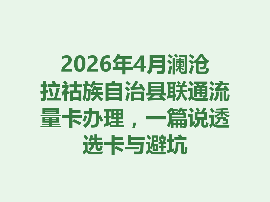 2026年4月澜沧拉祜族自治县联通流量卡办理，一篇说透选卡与避坑
