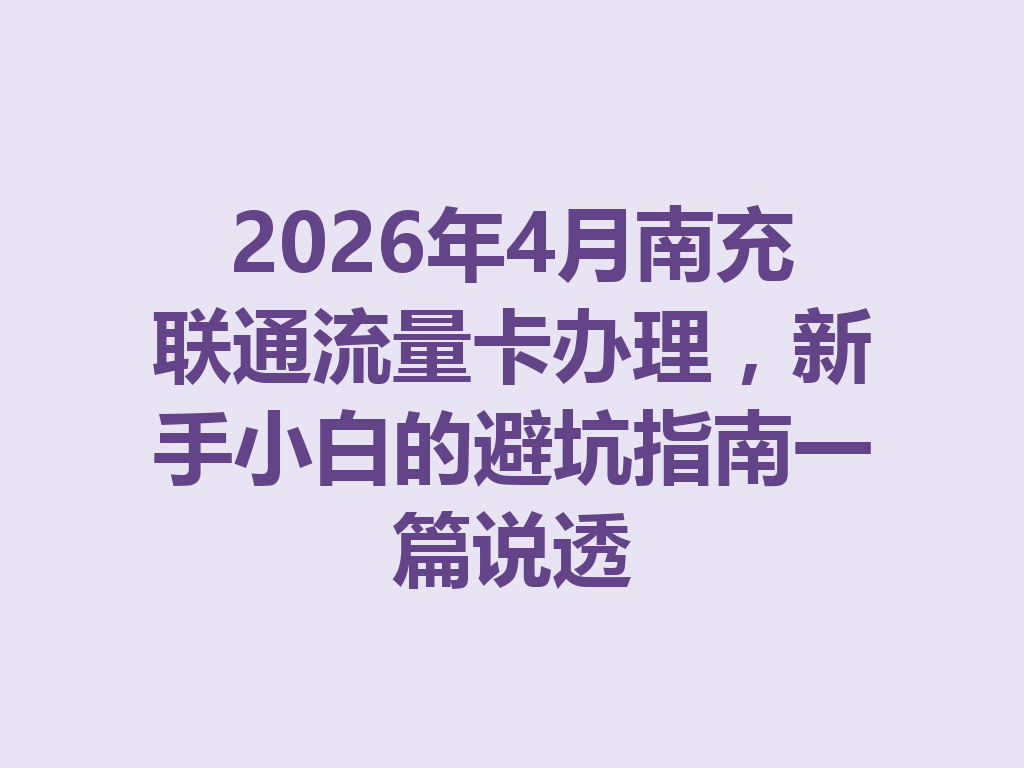 2026年4月南充联通流量卡办理，新手小白的避坑指南一篇说透