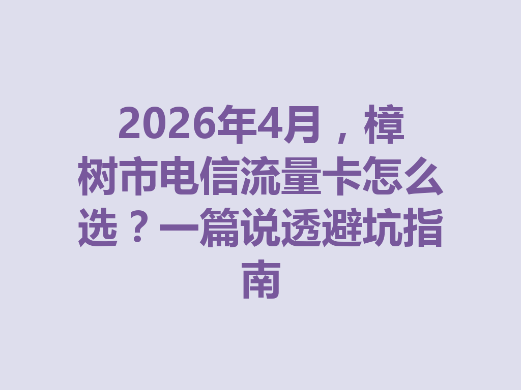 2026年4月，樟树市电信流量卡怎么选？一篇说透避坑指南