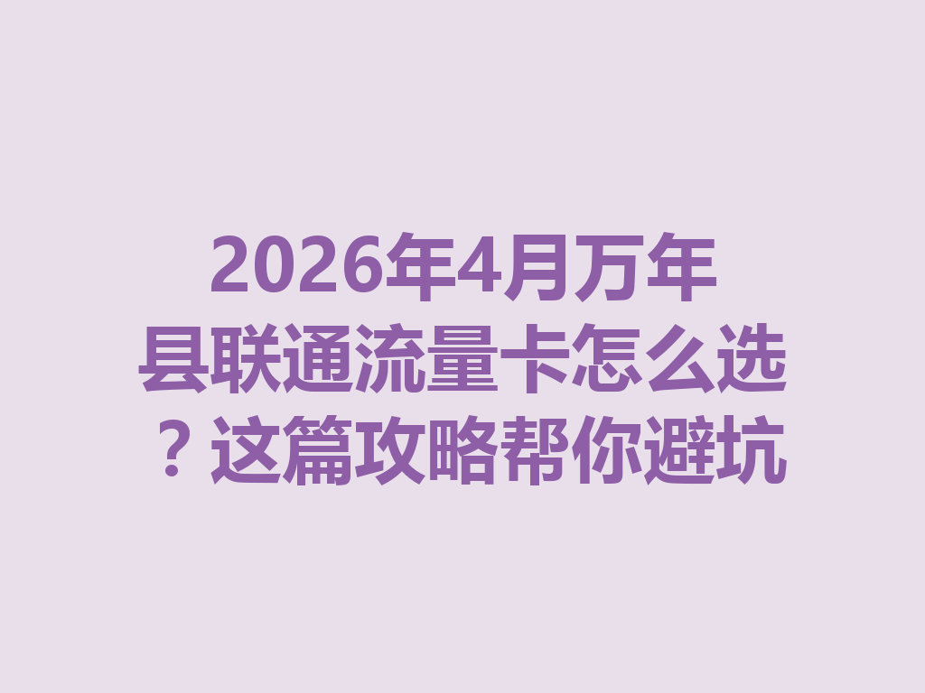 2026年4月万年县联通流量卡怎么选？这篇攻略帮你避坑