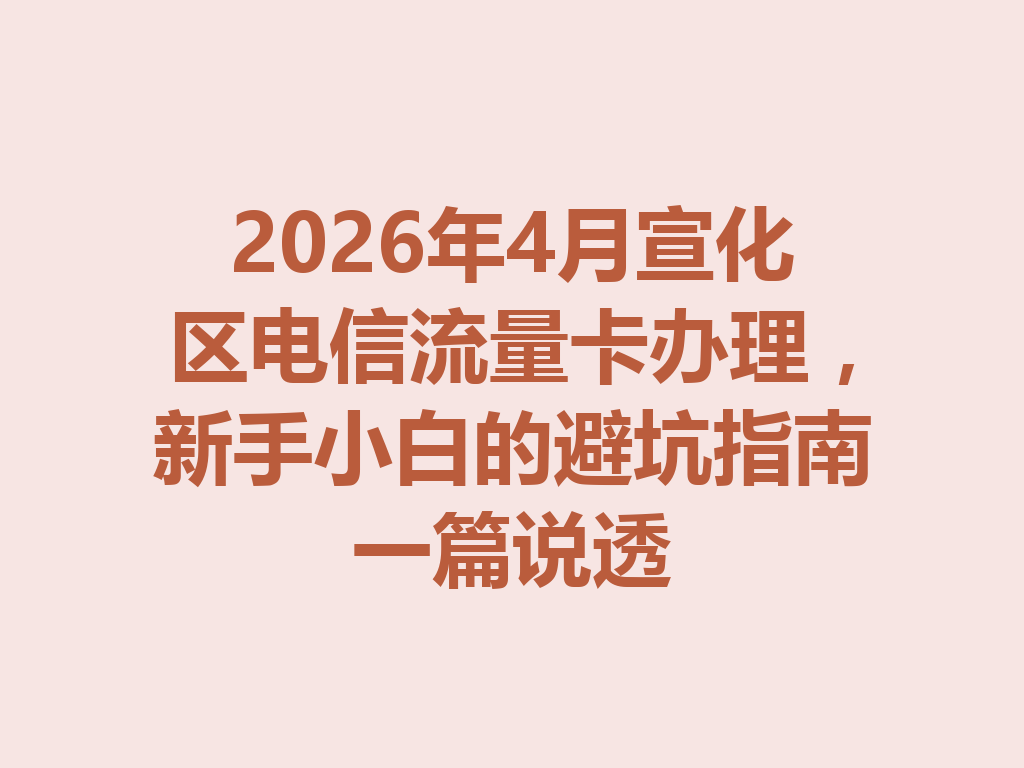 2026年4月宣化区电信流量卡办理，新手小白的避坑指南一篇说透