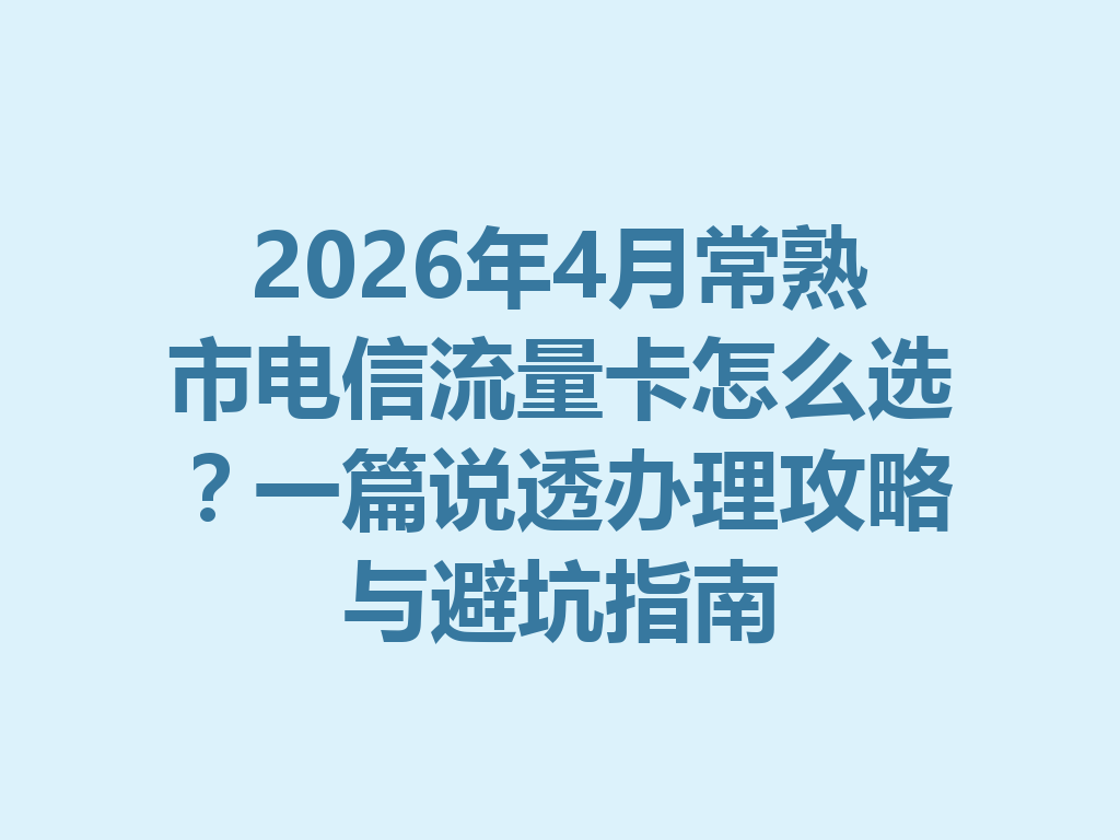 2026年4月常熟市电信流量卡怎么选？一篇说透办理攻略与避坑指南