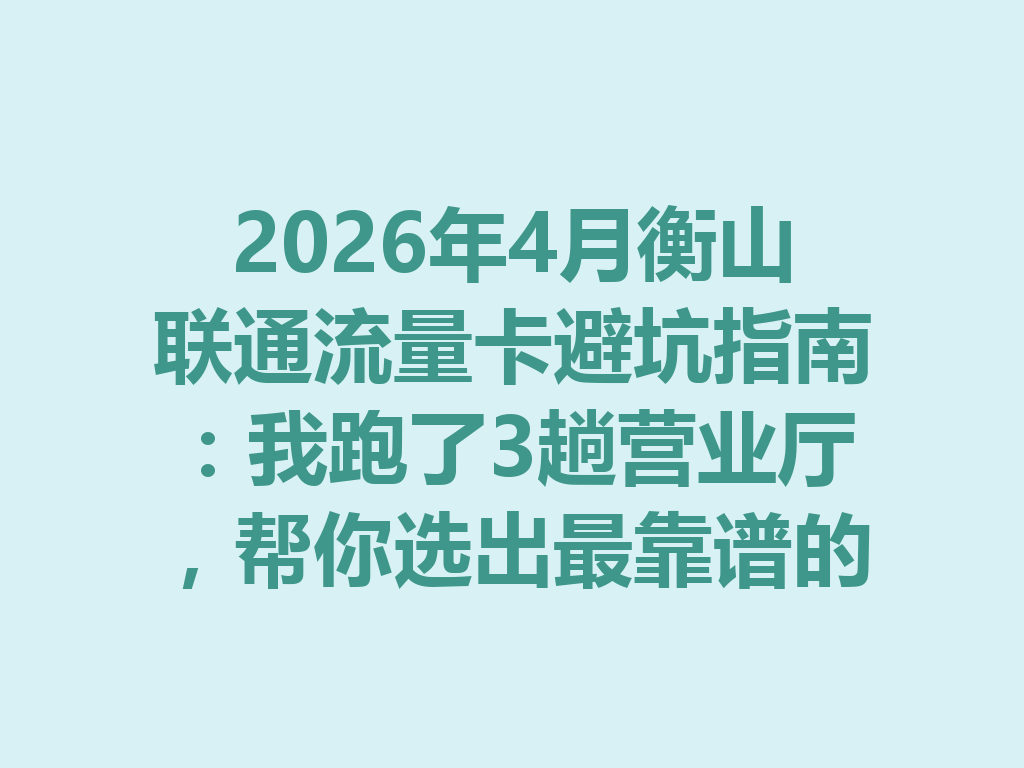 2026年4月衡山联通流量卡避坑指南：我跑了3趟营业厅，帮你选出最靠谱的卡