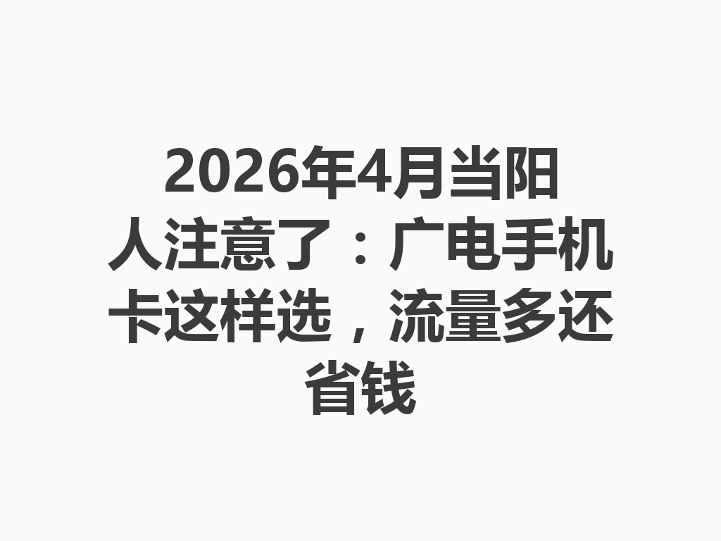 2026年4月当阳人注意了：广电手机卡这样选，流量多还省钱