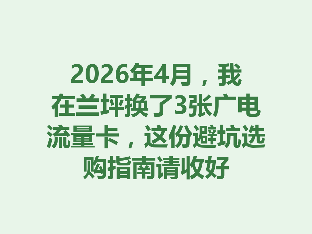 2026年4月，我在兰坪换了3张广电流量卡，这份避坑选购指南请收好