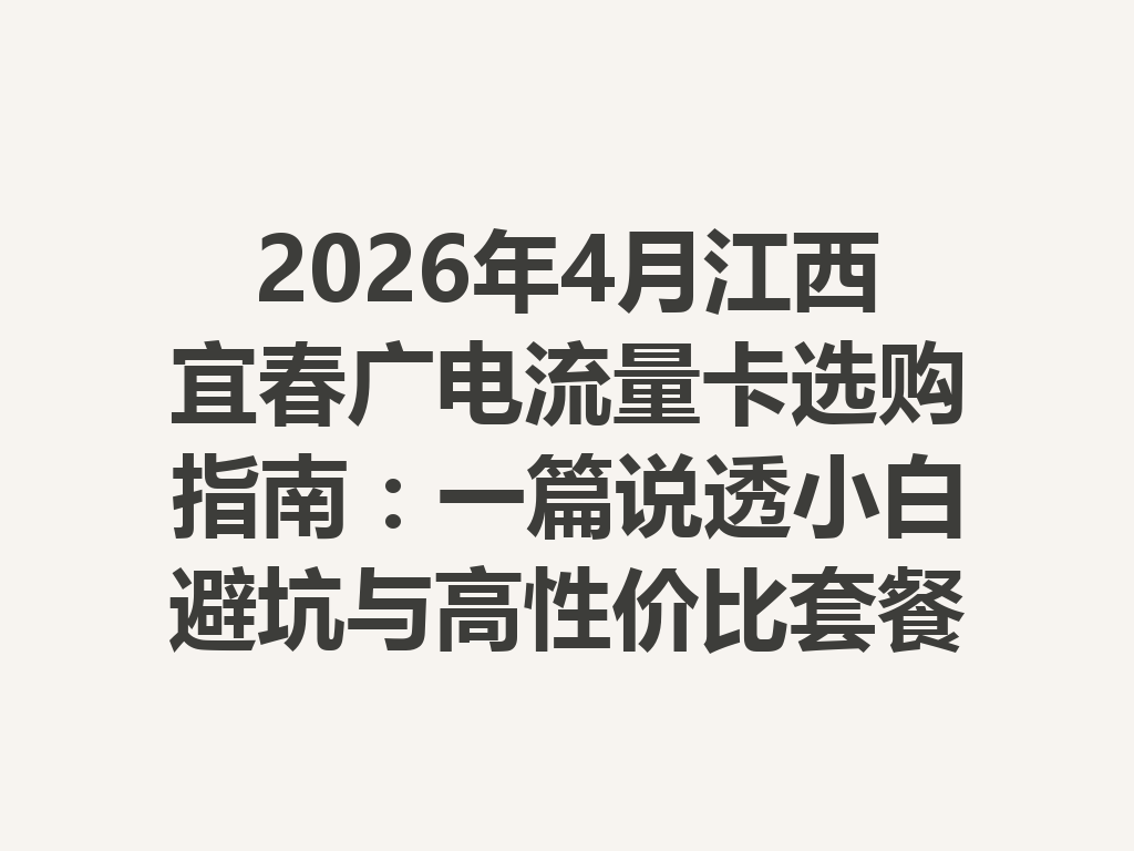 2026年4月江西宜春广电流量卡选购指南：一篇说透小白避坑与高性价比套餐