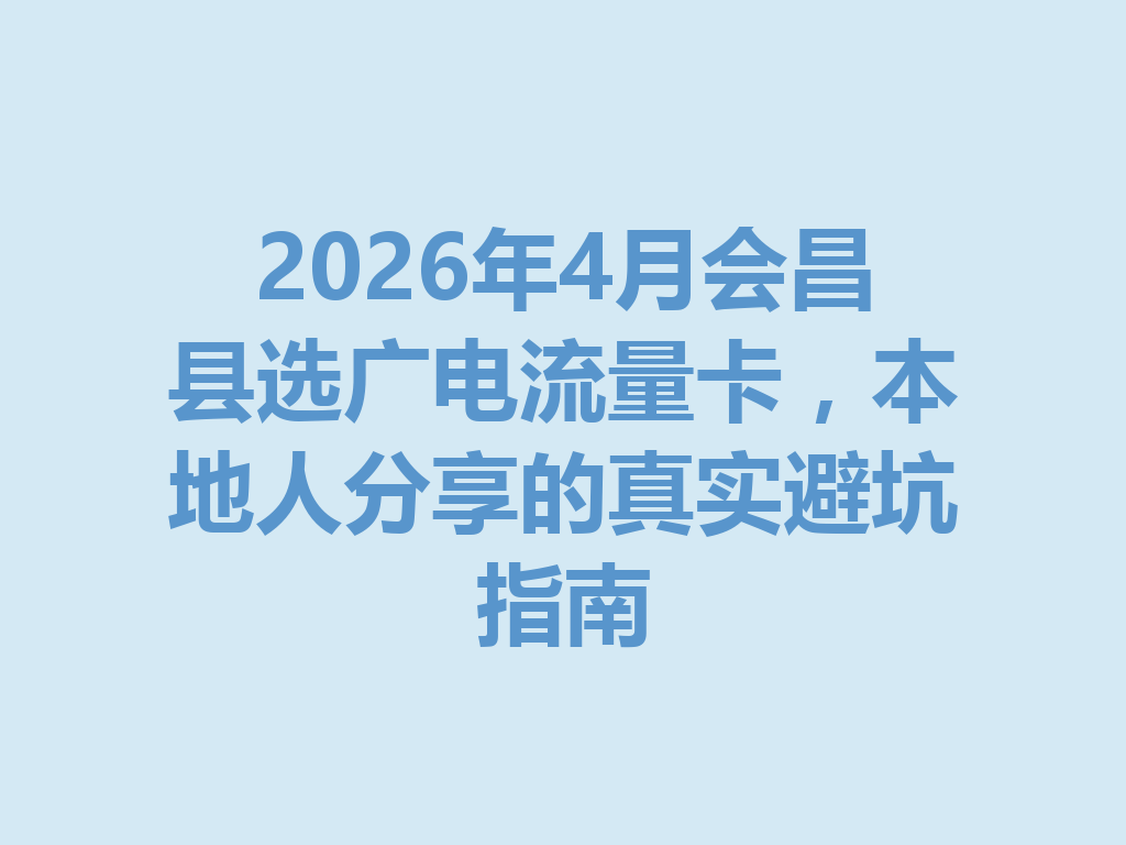 2026年4月会昌县选广电流量卡，本地人分享的真实避坑指南