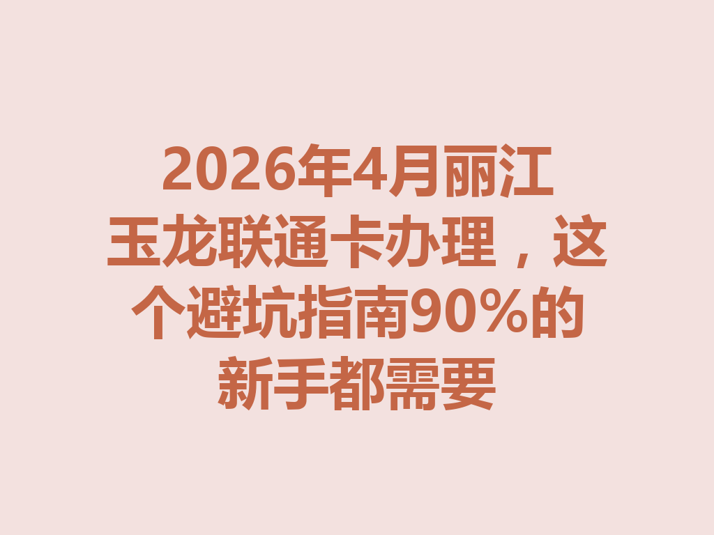 2026年4月丽江玉龙联通卡办理，这个避坑指南90%的新手都需要