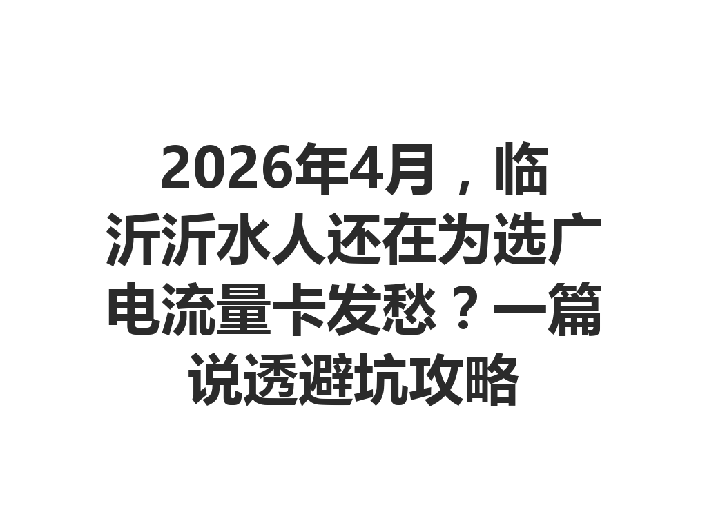 2026年4月，临沂沂水人还在为选广电流量卡发愁？一篇说透避坑攻略