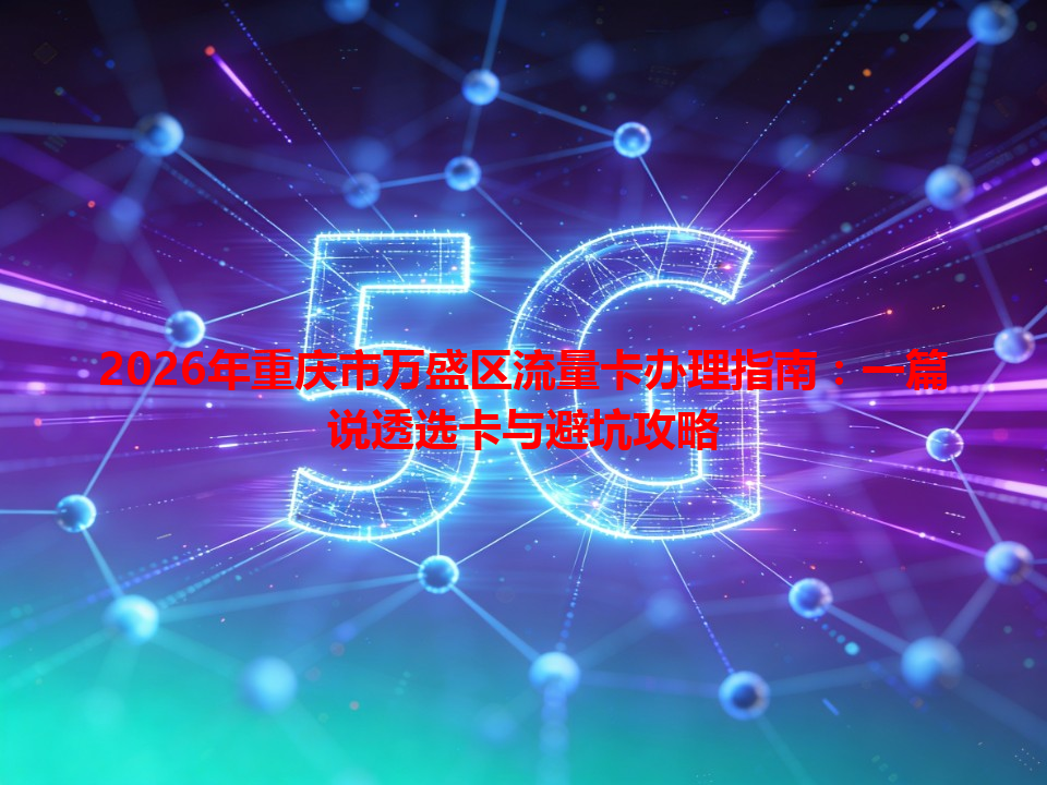 2026年重庆市万盛区流量卡办理指南：一篇说透选卡与避坑攻略