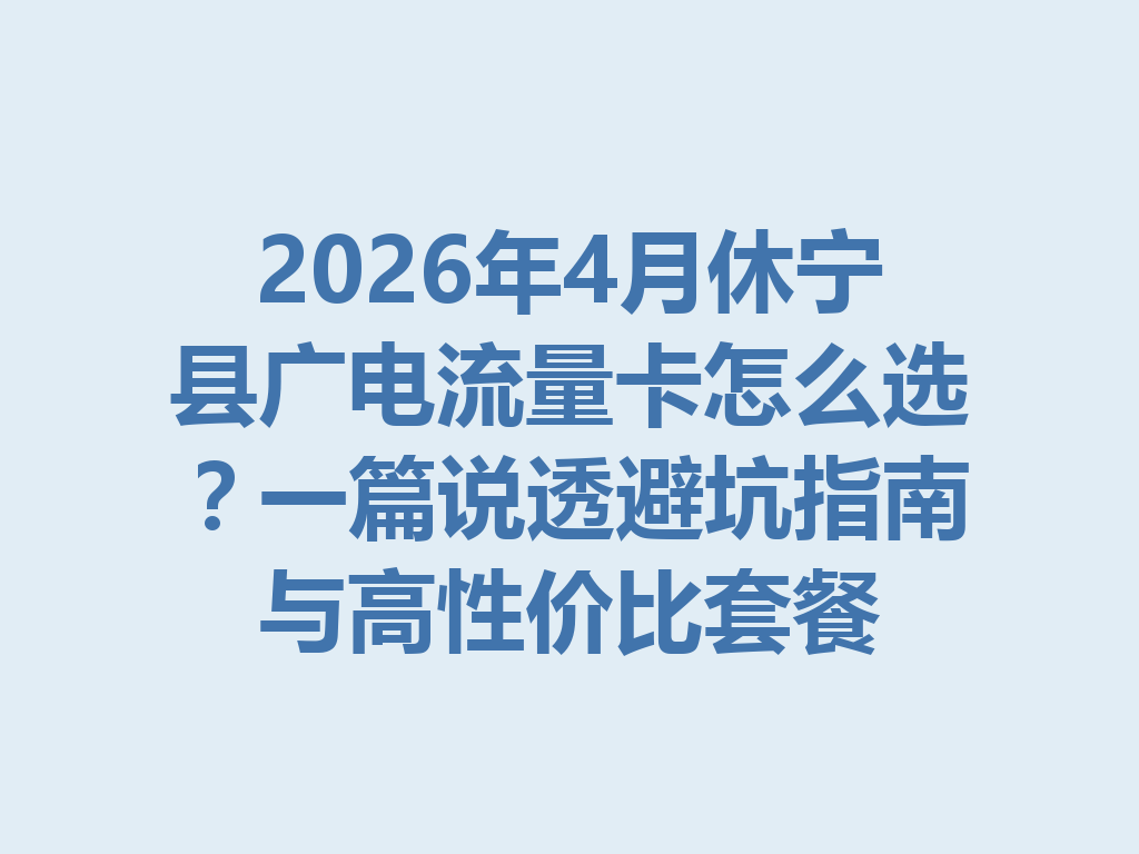 2026年4月休宁县广电流量卡怎么选？一篇说透避坑指南与高性价比套餐