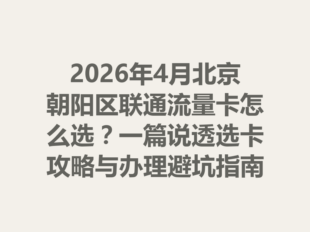 2026年4月北京朝阳区联通流量卡怎么选？一篇说透选卡攻略与办理避坑指南