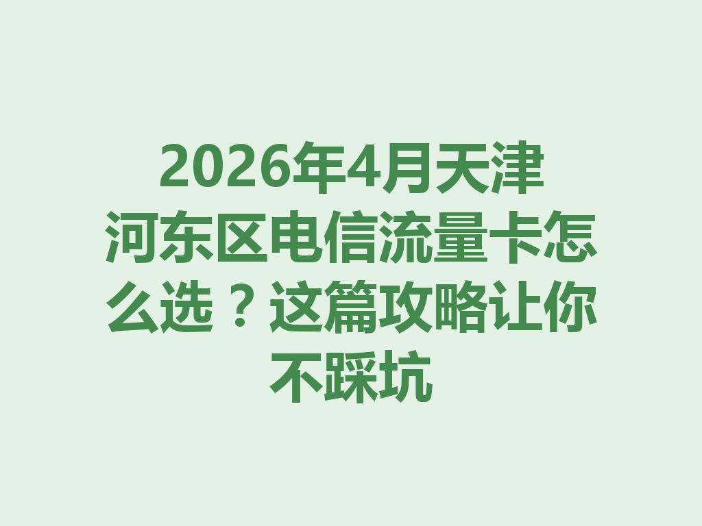2026年4月天津河东区电信流量卡怎么选？这篇攻略让你不踩坑