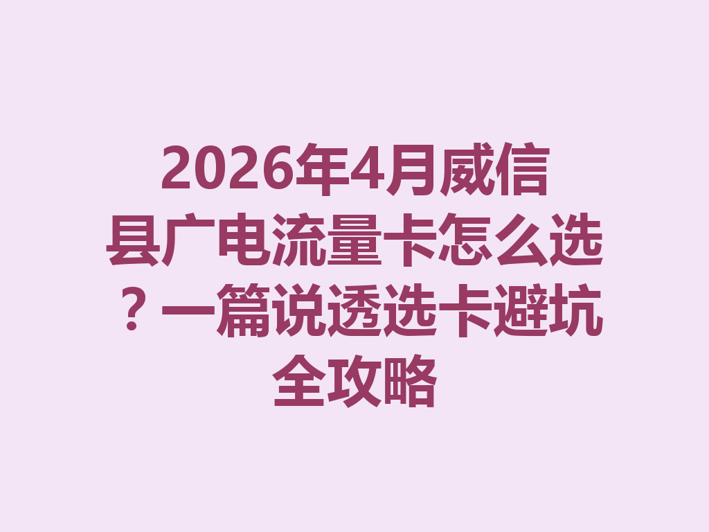 2026年4月威信县广电流量卡怎么选？一篇说透选卡避坑全攻略