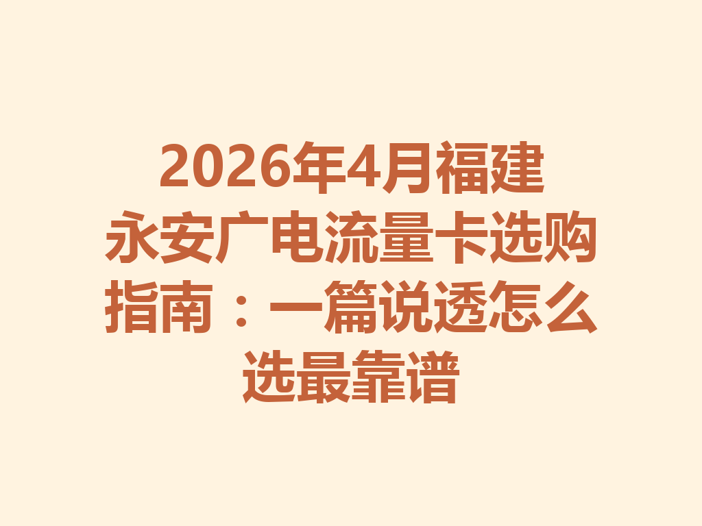 2026年4月福建永安广电流量卡选购指南：一篇说透怎么选最靠谱