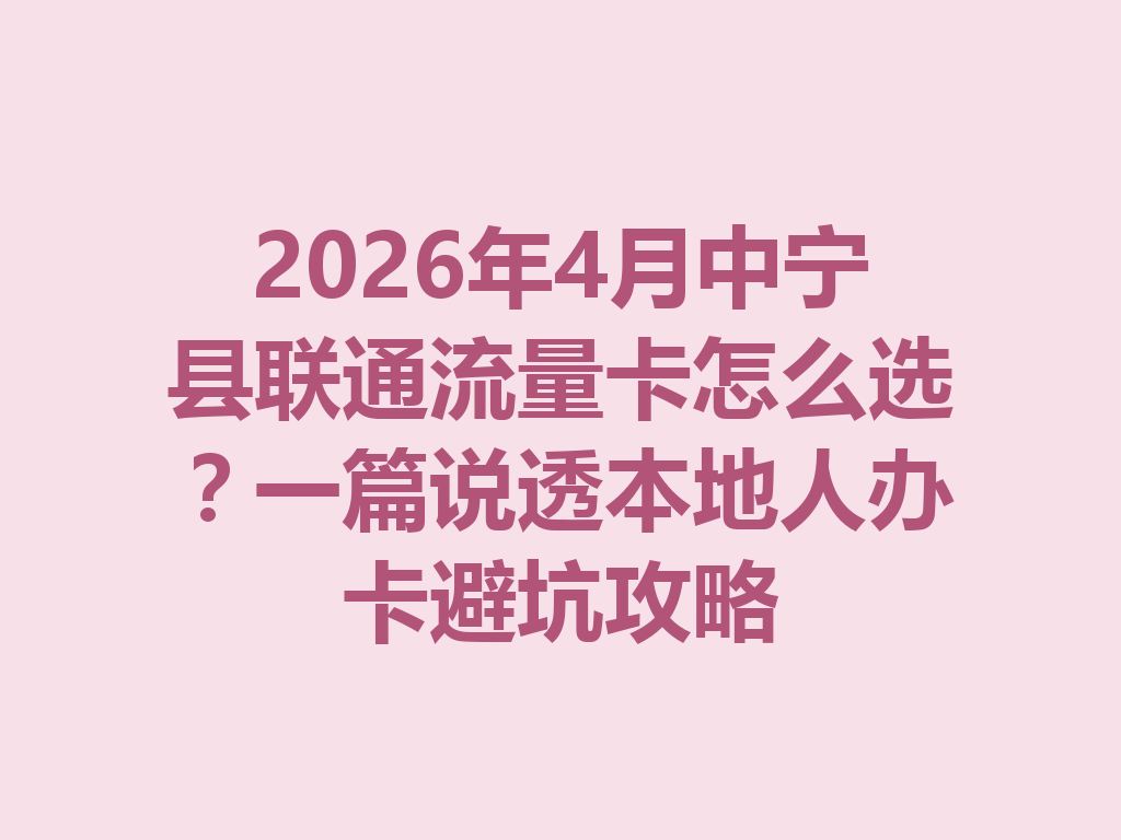 2026年4月中宁县联通流量卡怎么选？一篇说透本地人办卡避坑攻略