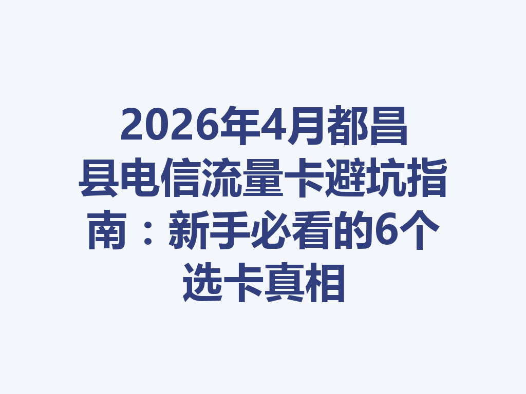 2026年4月都昌县电信流量卡避坑指南：新手必看的6个选卡真相