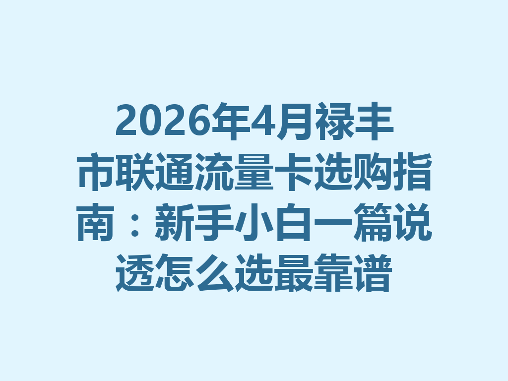 2026年4月禄丰市联通流量卡选购指南：新手小白一篇说透怎么选最靠谱
