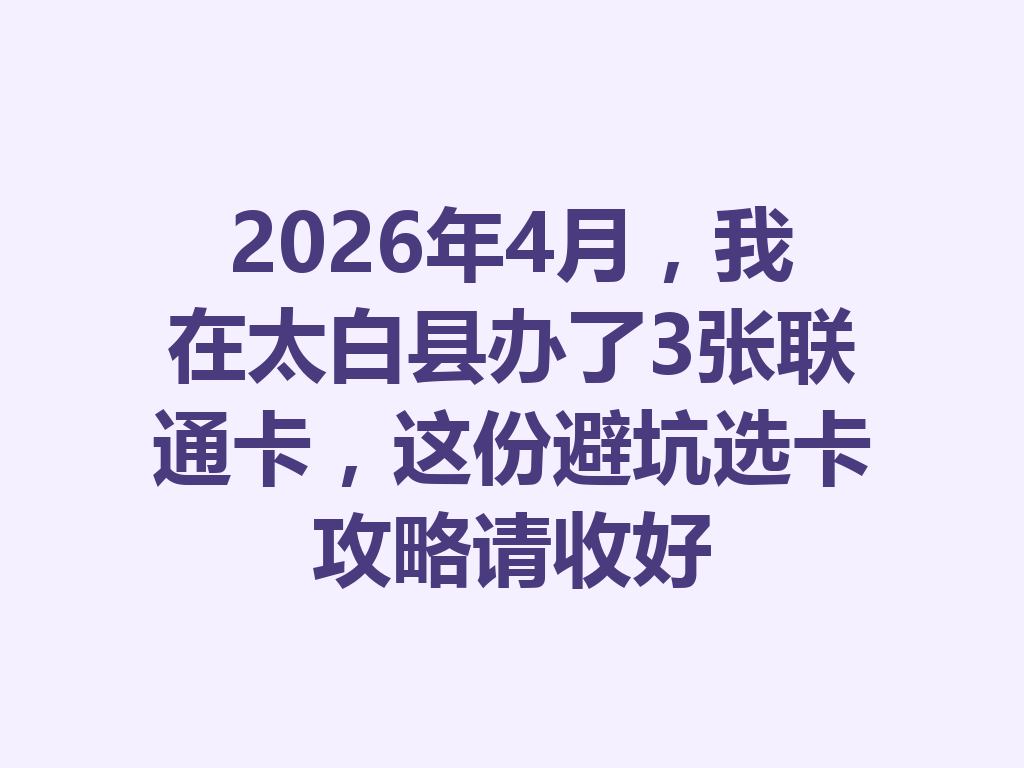 2026年4月，我在太白县办了3张联通卡，这份避坑选卡攻略请收好