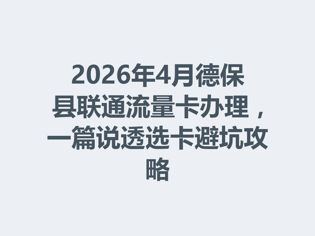 2026年4月德保县联通流量卡办理，一篇说透选卡避坑攻略