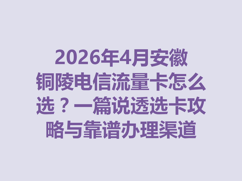 2026年4月安徽铜陵电信流量卡怎么选？一篇说透选卡攻略与靠谱办理渠道