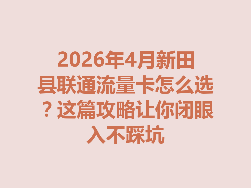 2026年4月新田县联通流量卡怎么选？这篇攻略让你闭眼入不踩坑
