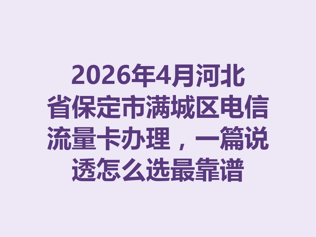 2026年4月河北省保定市满城区电信流量卡办理，一篇说透怎么选最靠谱