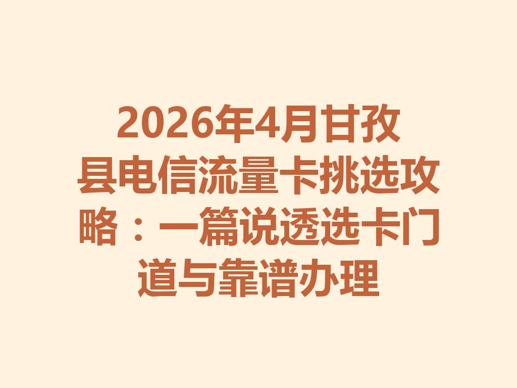 2026年4月甘孜县电信流量卡挑选攻略：一篇说透选卡门道与靠谱办理