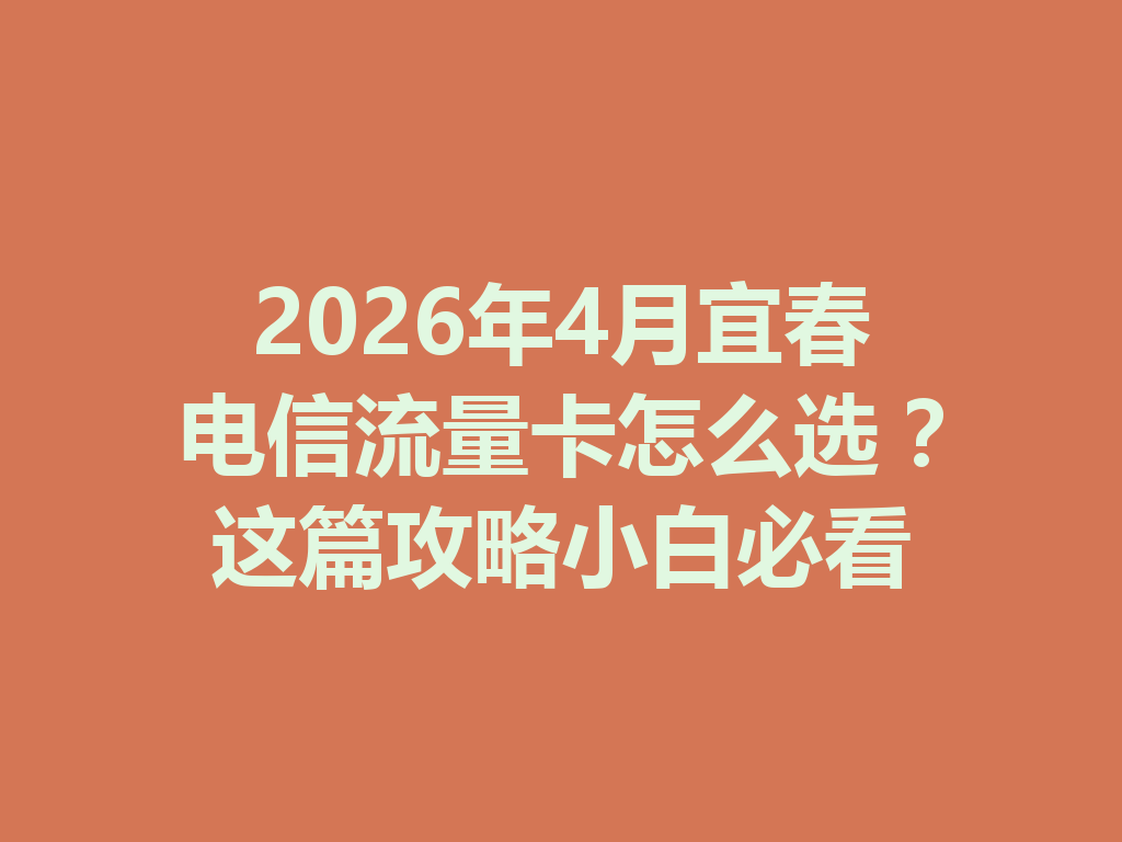 2026年4月宜春电信流量卡怎么选？这篇攻略小白必看